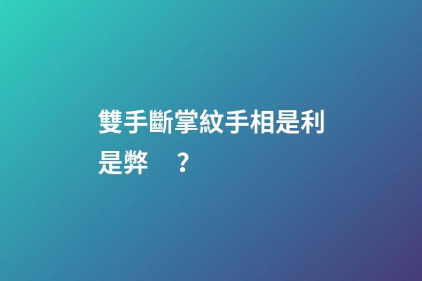 雙手斷掌紋手相是利是弊？